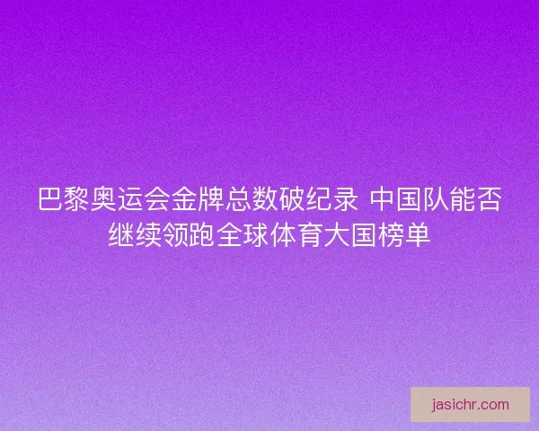 巴黎奥运会金牌总数破纪录 中国队能否继续领跑全球体育大国榜单