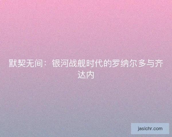 默契无间：银河战舰时代的罗纳尔多与齐达内