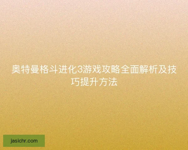 奥特曼格斗进化3游戏攻略全面解析及技巧提升方法