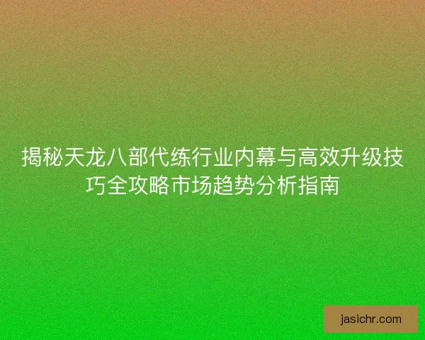 揭秘天龙八部代练行业内幕与高效升级技巧全攻略市场趋势分析指南