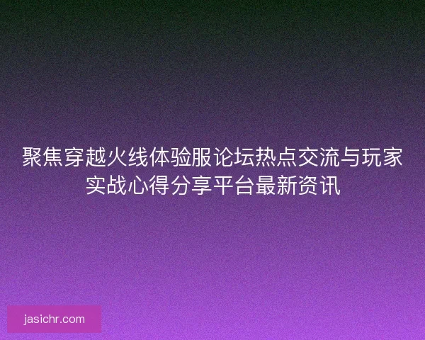 聚焦穿越火线体验服论坛热点交流与玩家实战心得分享平台最新资讯