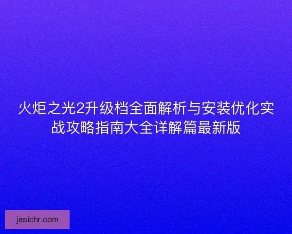 火炬之光2升级档全面解析与安装优化实战攻略指南大全详解篇最新版