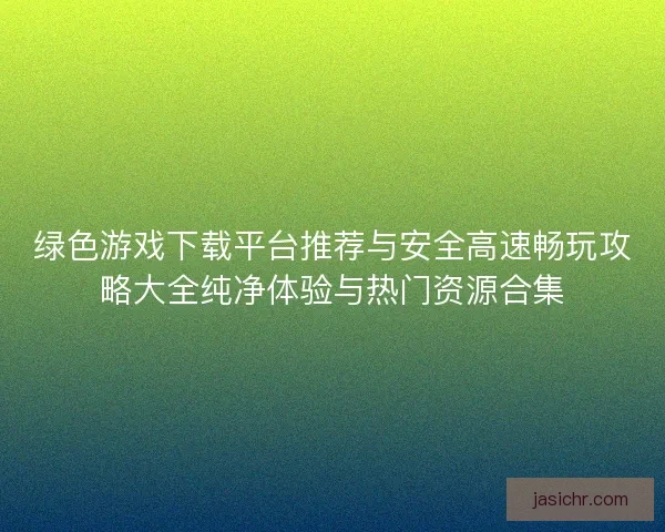 绿色游戏下载平台推荐与安全高速畅玩攻略大全纯净体验与热门资源合集