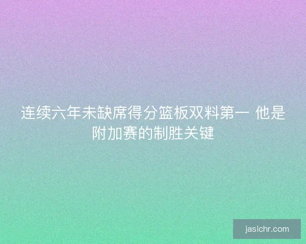 连续六年未缺席得分篮板双料第一 他是附加赛的制胜关键