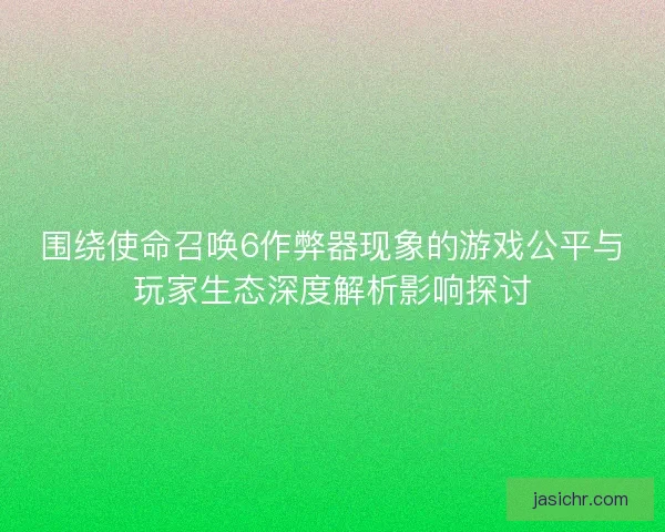 围绕使命召唤6作弊器现象的游戏公平与玩家生态深度解析影响探讨
