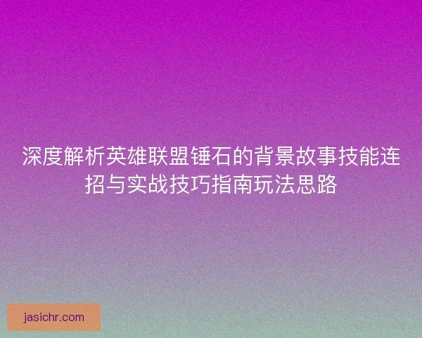 深度解析英雄联盟锤石的背景故事技能连招与实战技巧指南玩法思路