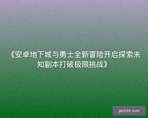 《安卓地下城与勇士全新冒险开启探索未知副本打破极限挑战》