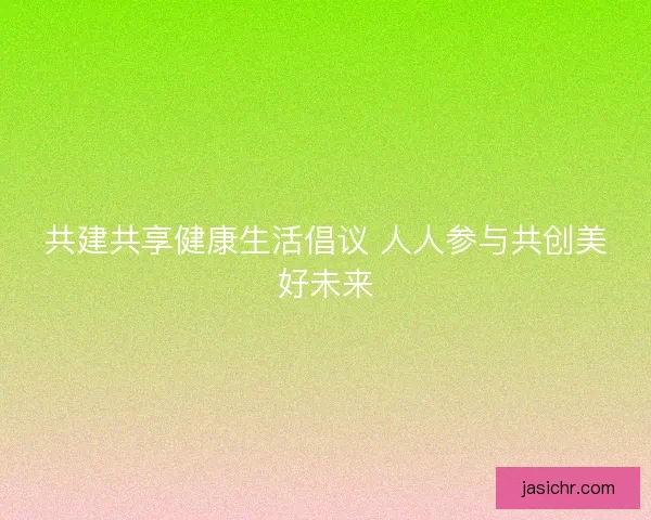共建共享健康生活倡议 人人参与共创美好未来