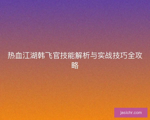 热血江湖韩飞官技能解析与实战技巧全攻略